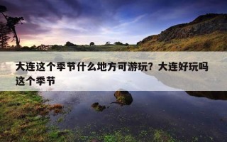 大連這個季節什么地方可游玩？大連好玩嗎 這個季節