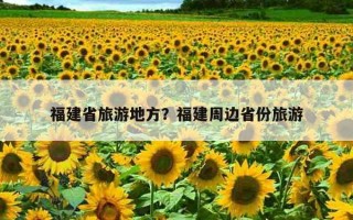 福建省旅游地方？福建周邊省份旅游