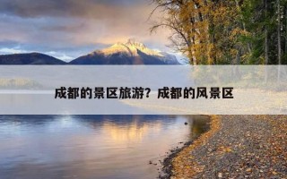 成都的景區旅游？成都的風景區
