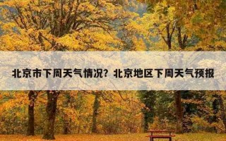 北京市下周天氣情況？北京地區下周天氣預報