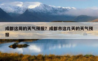 成都這周的天氣預報？成都市這幾天的天氣預報