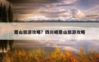眉山旅游攻略？四川峨眉山旅游攻略