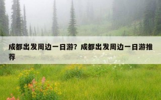 成都出發周邊一日游？成都出發周邊一日游推薦