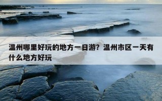 溫州哪里好玩的地方一日游？溫州市區一天有什么地方好玩