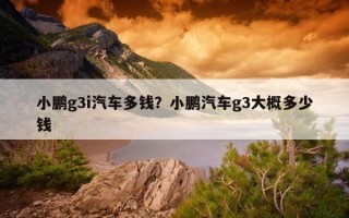 小鵬g3i汽車多錢？小鵬汽車g3大概多少錢