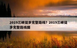2019三峽徒步完整路線？2019三峽徒步完整路線圖