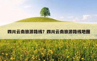四川云南旅游路線？四川云南旅游路線地圖