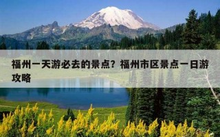 福州一天游必去的景點？福州市區景點一日游攻略