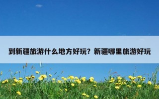 到新疆旅游什么地方好玩？新疆哪里旅游好玩