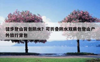 徒步登山背包防水？可折疊防水雙肩包登山戶外旅行背包