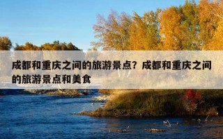 成都和重慶之間的旅游景點？成都和重慶之間的旅游景點和美食