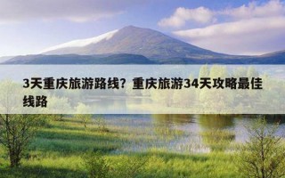 3天重慶旅游路線？重慶旅游34天攻略最佳線路