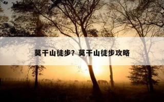 莫干山徒步?莫干山徒步攻略 莫干山徒步?莫干山徒步攻略
