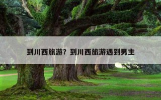 到川西旅游？到川西旅游遇到男主