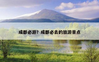成都必游？成都必去的旅游景點