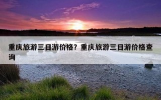 重慶旅游三日游價格？重慶旅游三日游價格查詢