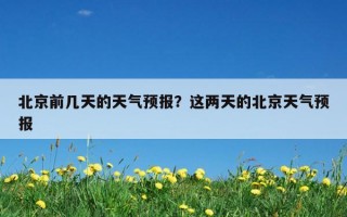 北京前幾天的天氣預報？這兩天的北京天氣預報