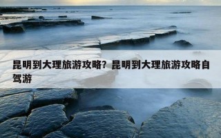 昆明到大理旅游攻略？昆明到大理旅游攻略自駕游