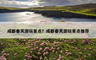 成都春天游玩景點？成都春天游玩景點推薦