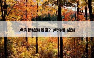 盧溝橋旅游景區？盧溝橋 旅游