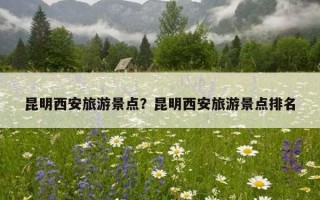 昆明西安旅游景點？昆明西安旅游景點排名