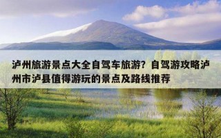 瀘州旅游景點大全自駕車旅游？自駕游攻略瀘州市瀘縣值得游玩的景點及路線推薦