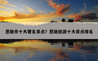恩施市十大著名景點？恩施旅游十大景點排名
