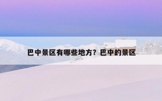 巴中景區有哪些地方？巴中的景區