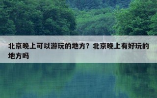 北京晚上可以游玩的地方？北京晚上有好玩的地方嗎