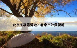 北京冬季露營地？北京戶外露營地