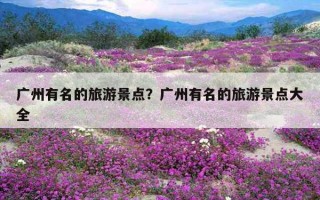廣州有名的旅游景點？廣州有名的旅游景點大全