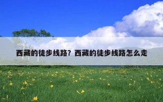 西藏的徒步線路？西藏的徒步線路怎么走