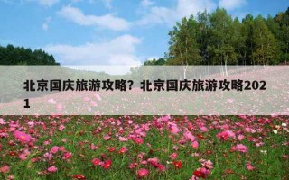 北京國慶旅游攻略?北京國慶旅游攻略2021 北京國慶旅游攻略?北京國慶旅游攻略2021