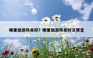 哪里旅游風景好？哪里旅游風景好又便宜