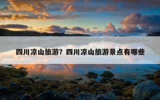 四川涼山旅游？四川涼山旅游景點有哪些