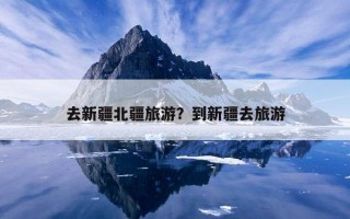 去新疆北疆旅游？到新疆去旅游
