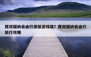 西雙版納自由行游旅游線路?西雙版納自由行旅行攻略 西雙版納自由行游旅游線路?西雙版納自由行旅行攻略