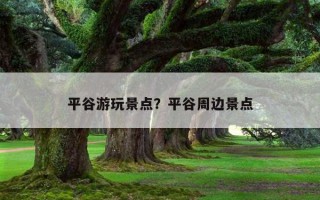 平谷游玩景點?平谷周邊景點 平谷游玩景點?平谷周邊景點