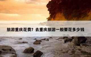 旅游重慶花費？去重慶旅游一般要花多少錢