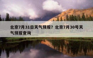 北京7月31日天氣預報？北京7月30號天氣預報查詢