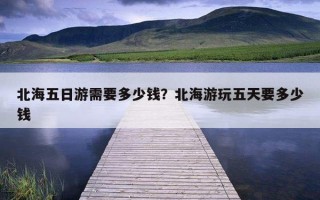 北海五日游需要多少錢？北海游玩五天要多少錢