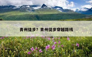 青州徒步？青州徒步穿越路線