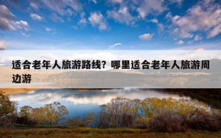 適合老年人旅游路線？哪里適合老年人旅游周邊游