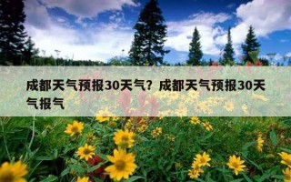 成都天氣預報30天氣？成都天氣預報30天氣報氣