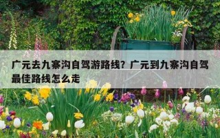 廣元去九寨溝自駕游路線？廣元到九寨溝自駕最佳路線怎么走