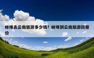 蚌埠去云南旅游多少錢？蚌埠到云南旅游團報價