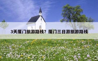 3天廈門旅游路線？廈門三日游旅游路線
