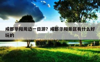 成都華陽周邊一日游？成都華陽景區有什么好玩的