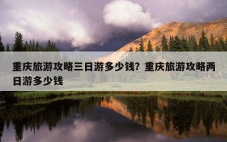 重慶旅游攻略三日游多少錢？重慶旅游攻略兩日游多少錢