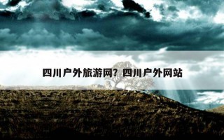 四川戶外旅游網？四川戶外網站